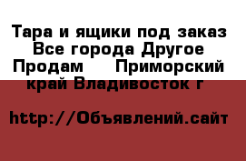 Тара и ящики под заказ - Все города Другое » Продам   . Приморский край,Владивосток г.